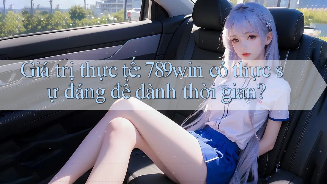 Giá trị thực tế: 789win có thực sự đáng để dành thời gian?