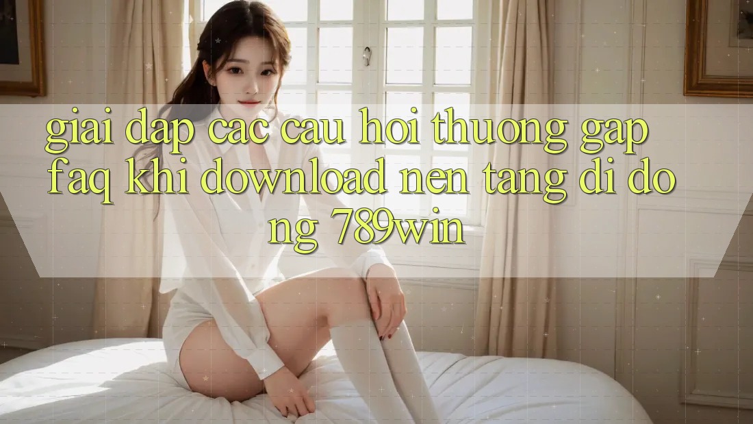 Giải Đáp Các Câu Hỏi Thường Gặp (FAQ) Khi Download Nền tảng di động 789win