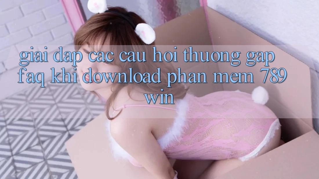 Giải Đáp Các Câu Hỏi Thường Gặp (FAQ) Khi Download Phần mềm 789win Giải Đáp Các Câu Hỏi Thường Gặp (FAQ) Khi Download Phần mềm 789win