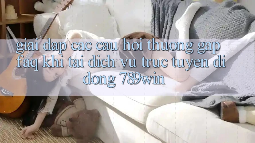 Giải Đáp Các Câu Hỏi Thường Gặp (FAQ) Khi Tải Dịch vụ trực tuyến di động 789win Giải Đáp Các Câu Hỏi Thường Gặp (FAQ) Khi Tải Dịch vụ trực tuyến di động 789win