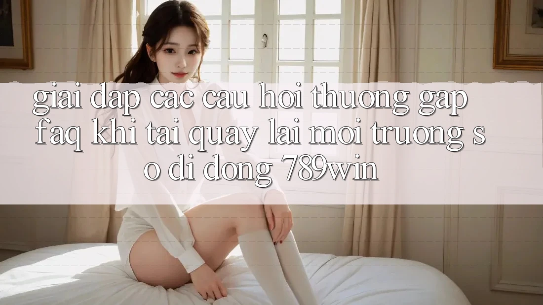 Giải Đáp Các Câu Hỏi Thường Gặp (FAQ) Khi Tải quay lại Môi trường số di động 789win Giải Đáp Các Câu Hỏi Thường Gặp (FAQ) Khi Tải quay lại Môi trường số di động 789win