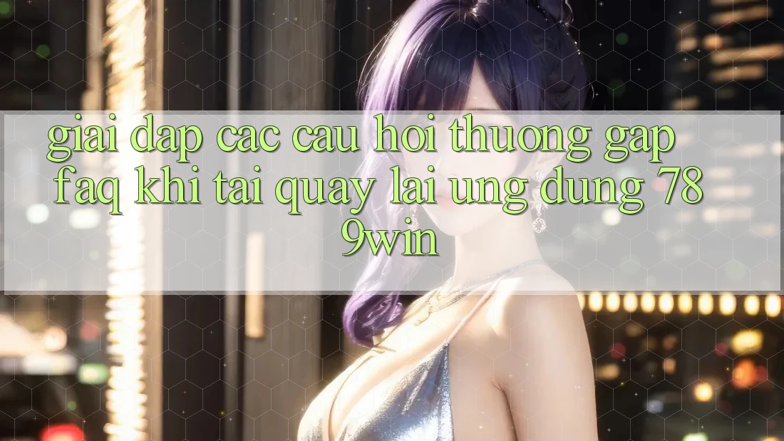 Giải Đáp Các Câu Hỏi Thường Gặp (FAQ) Khi Tải quay lại Ứng dụng 789win Giải Đáp Các Câu Hỏi Thường Gặp (FAQ) Khi Tải quay lại Ứng dụng 789win