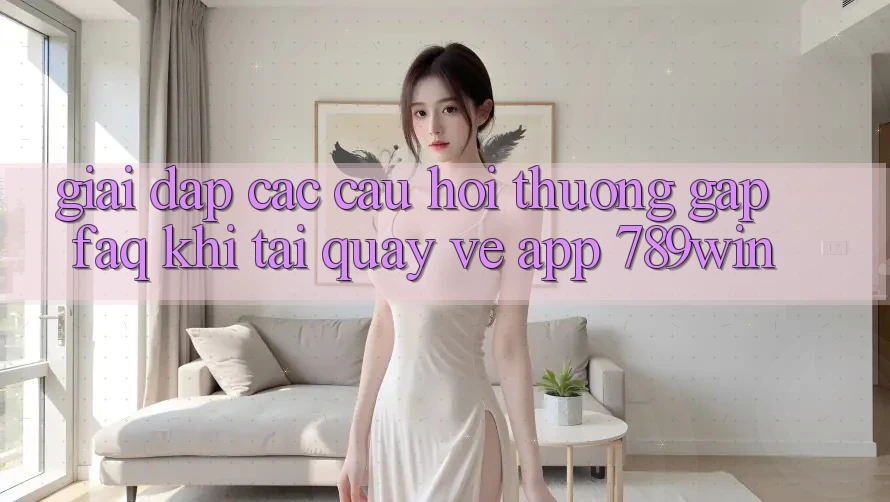 Giải Đáp Các Câu Hỏi Thường Gặp (FAQ) Khi Tải quay về App 789win Giải Đáp Các Câu Hỏi Thường Gặp (FAQ) Khi Tải quay về App 789win