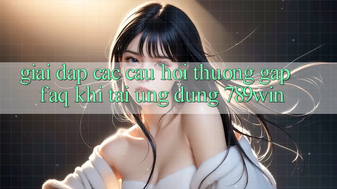 Giải Đáp Các Câu Hỏi Thường Gặp (FAQ) Khi Tải Ứng dụng 789win Giải Đáp Các Câu Hỏi Thường Gặp (FAQ) Khi Tải Ứng dụng 789win