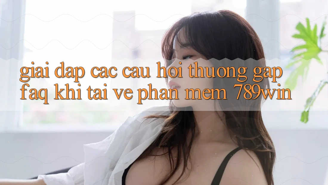 Giải Đáp Các Câu Hỏi Thường Gặp (FAQ) Khi Tải về Phần mềm 789win Giải Đáp Các Câu Hỏi Thường Gặp (FAQ) Khi Tải về Phần mềm 789win