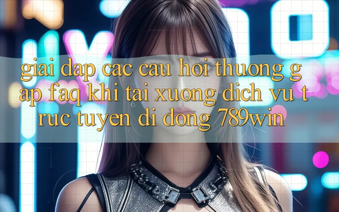 Giải Đáp Các Câu Hỏi Thường Gặp (FAQ) Khi Tải xuống Dịch vụ trực tuyến di động 789win Giải Đáp Các Câu Hỏi Thường Gặp (FAQ) Khi Tải xuống Dịch vụ trực tuyến di động 789win