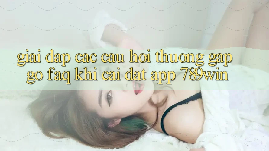 Giải Đáp Các Câu Hỏi Thường Gặp gỡ (FAQ) Khi Cài đặt App 789win Giải Đáp Các Câu Hỏi Thường Gặp gỡ (FAQ) Khi Cài đặt App 789win