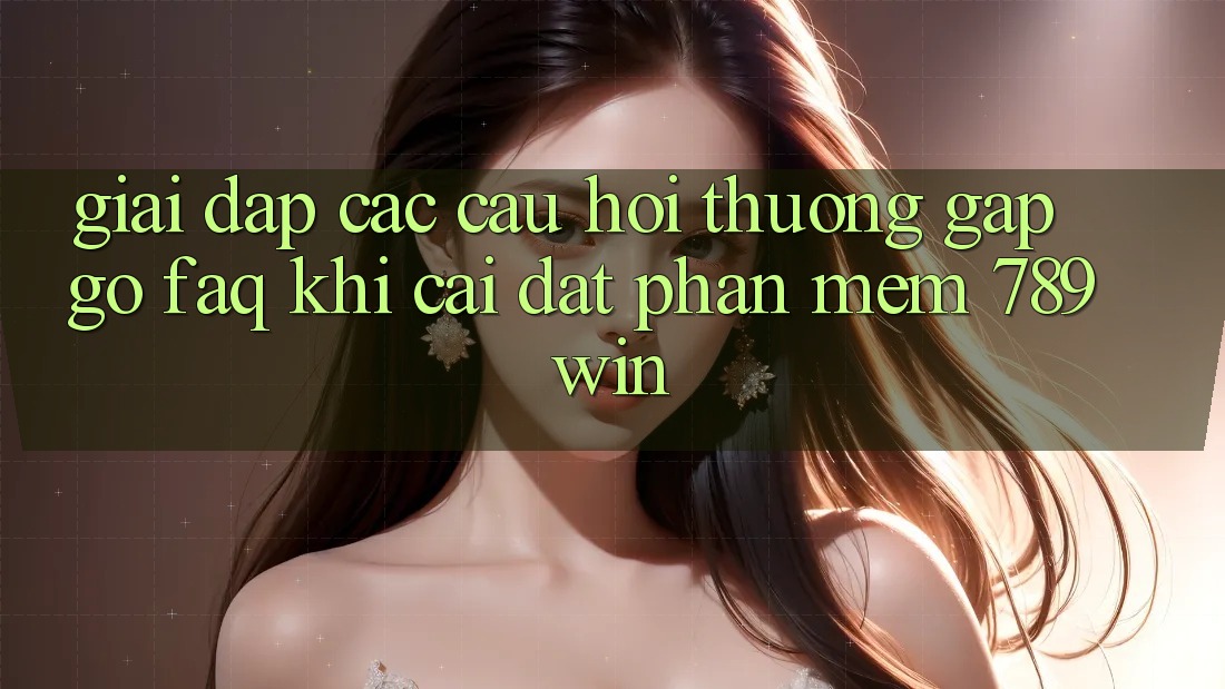 Giải Đáp Các Câu Hỏi Thường Gặp gỡ (FAQ) Khi Cài đặt Phần mềm 789win Giải Đáp Các Câu Hỏi Thường Gặp gỡ (FAQ) Khi Cài đặt Phần mềm 789win
