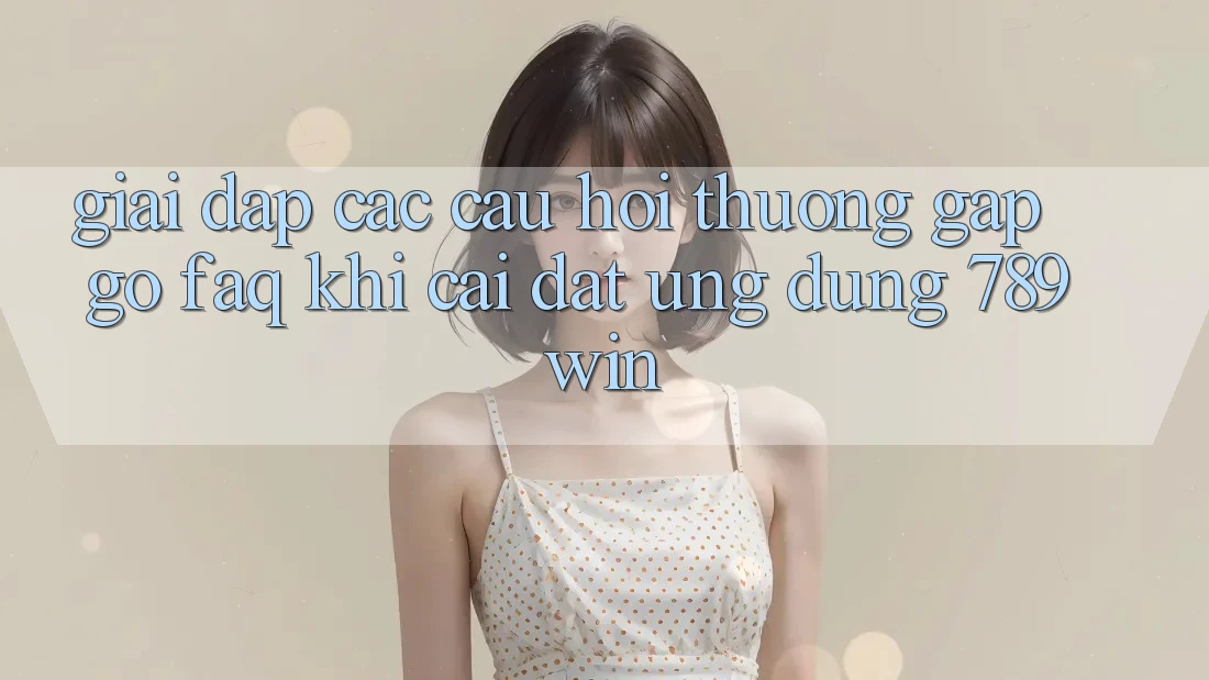 Giải Đáp Các Câu Hỏi Thường Gặp gỡ (FAQ) Khi Cài đặt Ứng dụng 789win Giải Đáp Các Câu Hỏi Thường Gặp gỡ (FAQ) Khi Cài đặt Ứng dụng 789win