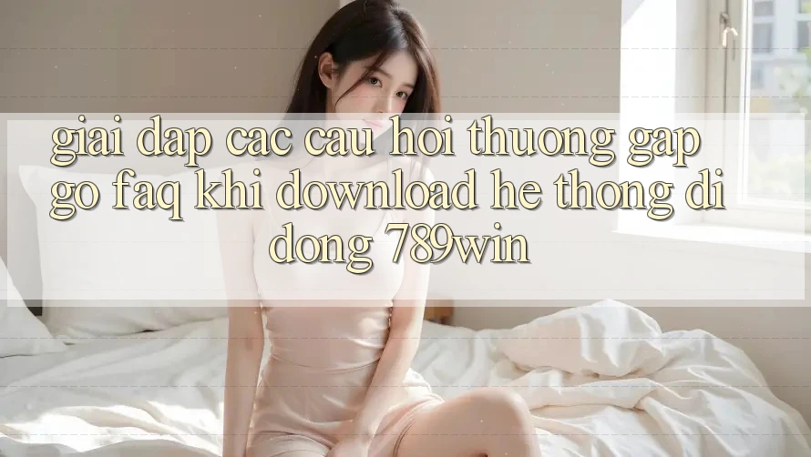 Giải Đáp Các Câu Hỏi Thường Gặp gỡ (FAQ) Khi Download Hệ thống di động 789win Giải Đáp Các Câu Hỏi Thường Gặp gỡ (FAQ) Khi Download Hệ thống di động 789win
