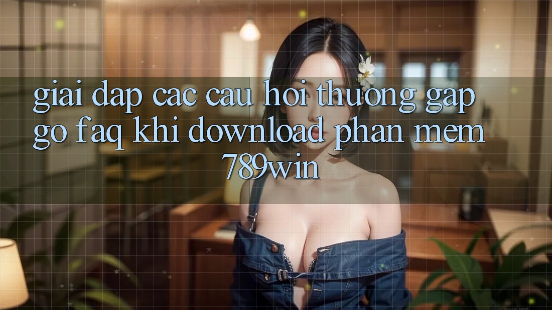 Giải Đáp Các Câu Hỏi Thường Gặp gỡ (FAQ) Khi Download Phần mềm 789win Giải Đáp Các Câu Hỏi Thường Gặp gỡ (FAQ) Khi Download Phần mềm 789win