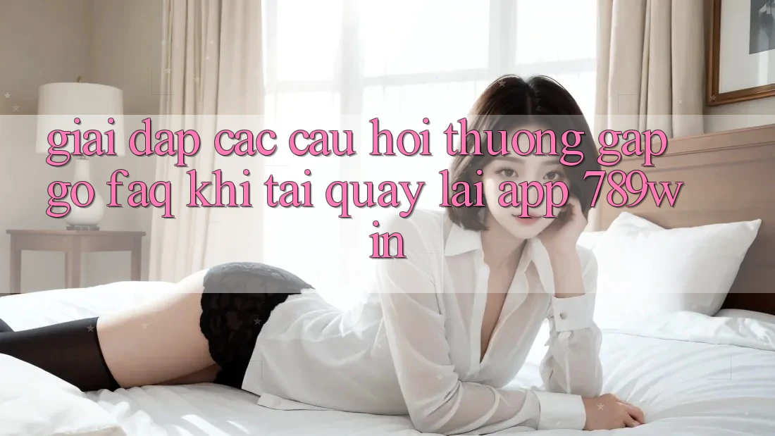 Giải Đáp Các Câu Hỏi Thường Gặp gỡ (FAQ) Khi Tải quay lại App 789win Giải Đáp Các Câu Hỏi Thường Gặp gỡ (FAQ) Khi Tải quay lại App 789win