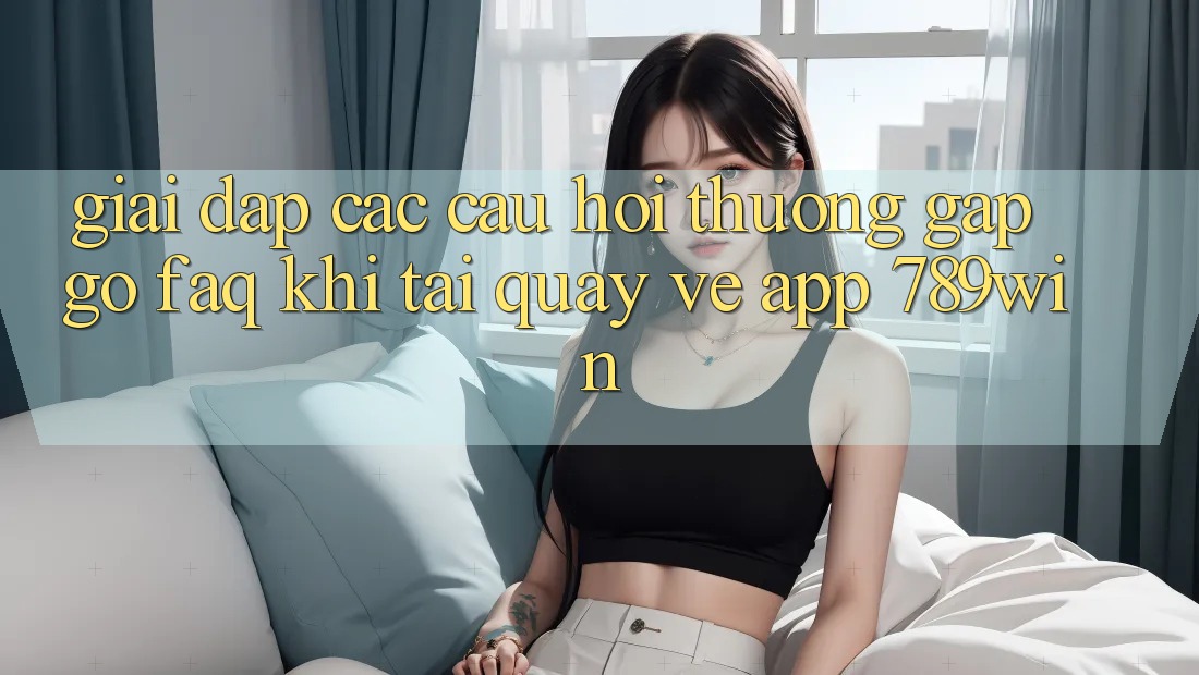 Giải Đáp Các Câu Hỏi Thường Gặp gỡ (FAQ) Khi Tải quay về App 789win Giải Đáp Các Câu Hỏi Thường Gặp gỡ (FAQ) Khi Tải quay về App 789win