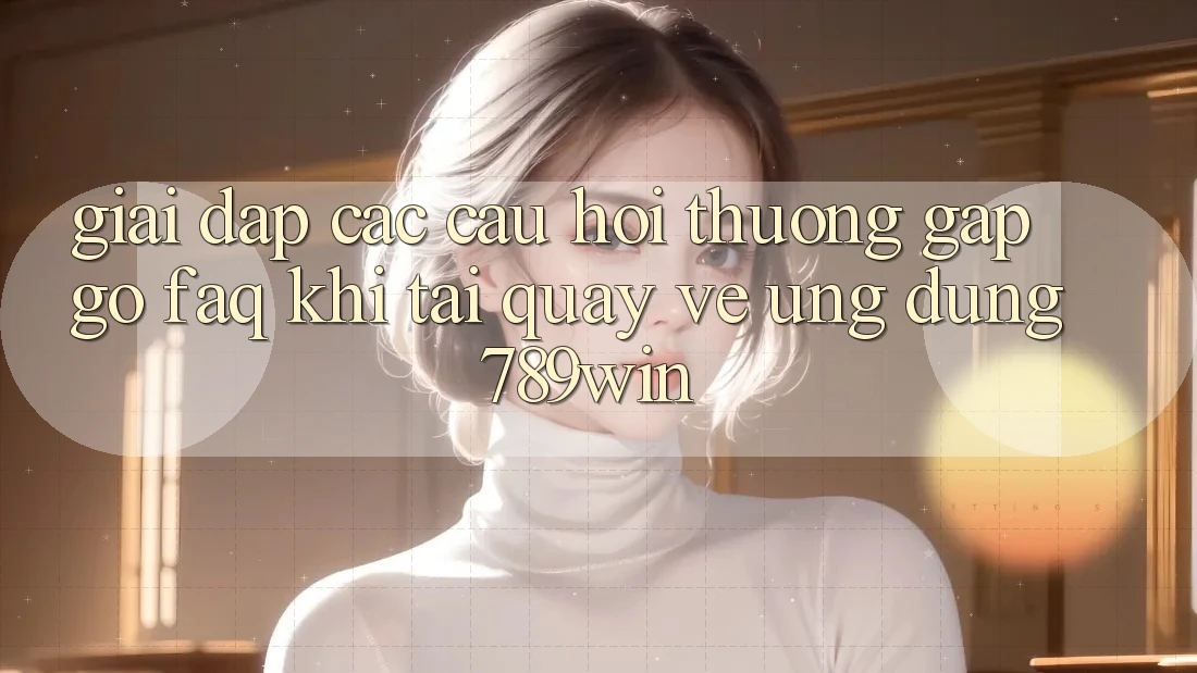 Giải Đáp Các Câu Hỏi Thường Gặp gỡ (FAQ) Khi Tải quay về Ứng dụng 789win Giải Đáp Các Câu Hỏi Thường Gặp gỡ (FAQ) Khi Tải quay về Ứng dụng 789win