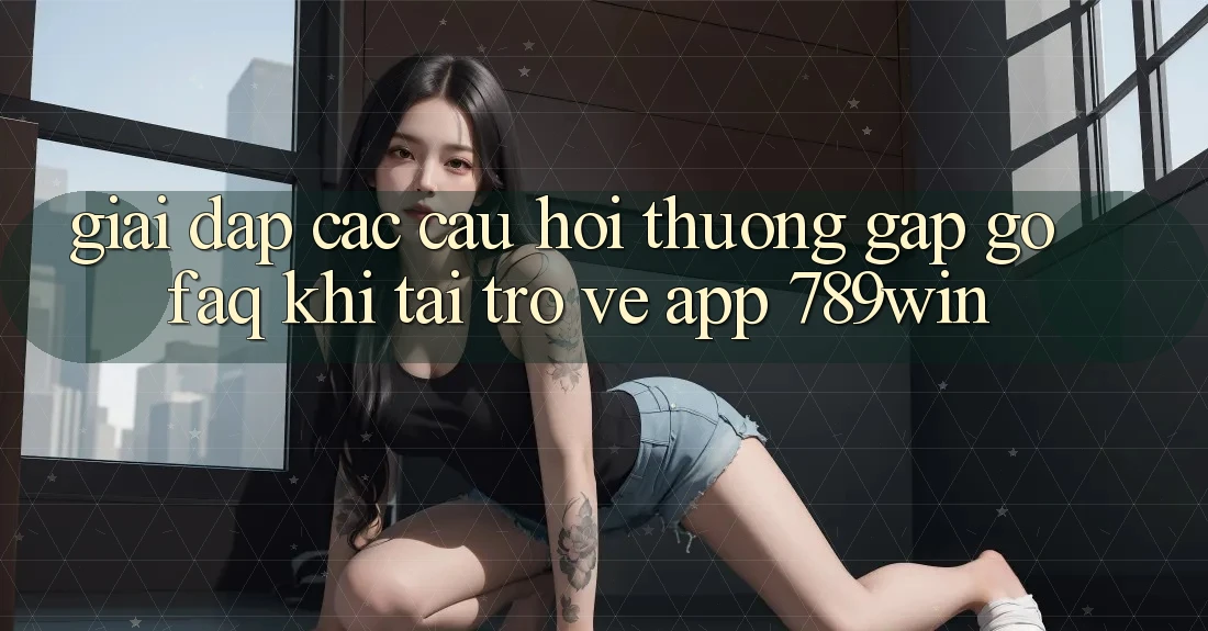 Giải Đáp Các Câu Hỏi Thường Gặp gỡ (FAQ) Khi Tải trở về App 789win Giải Đáp Các Câu Hỏi Thường Gặp gỡ (FAQ) Khi Tải trở về App 789win