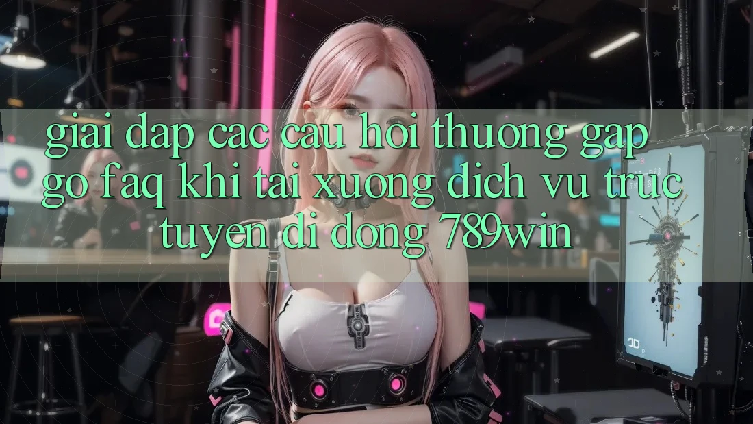 Giải Đáp Các Câu Hỏi Thường Gặp gỡ (FAQ) Khi Tải xuống Dịch vụ trực tuyến di động 789win Giải Đáp Các Câu Hỏi Thường Gặp gỡ (FAQ) Khi Tải xuống Dịch vụ trực tuyến di động 789win