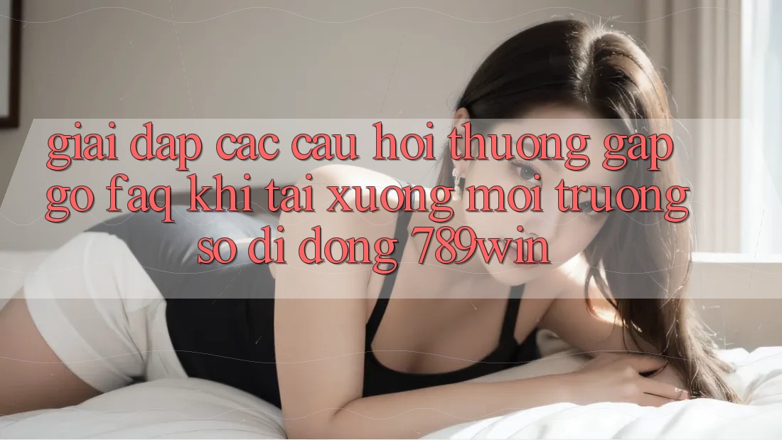 Giải Đáp Các Câu Hỏi Thường Gặp gỡ (FAQ) Khi Tải xuống Môi trường số di động 789win Giải Đáp Các Câu Hỏi Thường Gặp gỡ (FAQ) Khi Tải xuống Môi trường số di động 789win