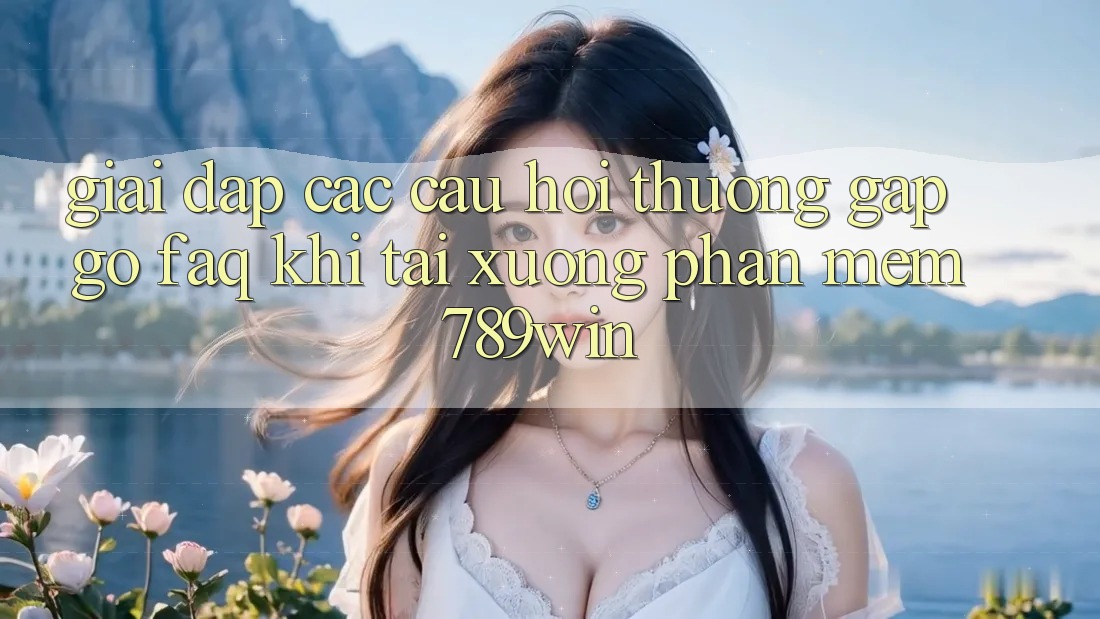 Giải Đáp Các Câu Hỏi Thường Gặp gỡ (FAQ) Khi Tải xuống Phần mềm 789win