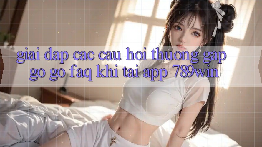 Giải Đáp Các Câu Hỏi Thường Gặp gỡ gỡ (FAQ) Khi Tải App 789win Giải Đáp Các Câu Hỏi Thường Gặp gỡ gỡ (FAQ) Khi Tải App 789win