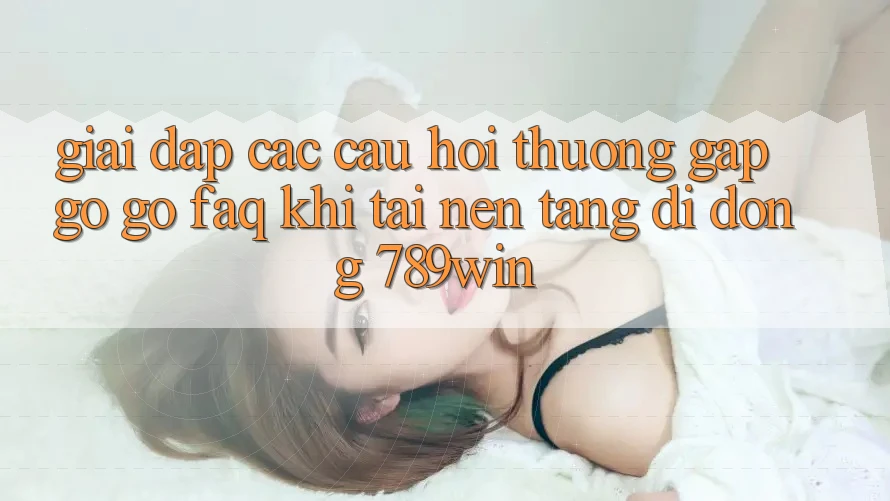 Giải Đáp Các Câu Hỏi Thường Gặp gỡ gỡ (FAQ) Khi Tải Nền tảng di động 789win Giải Đáp Các Câu Hỏi Thường Gặp gỡ gỡ (FAQ) Khi Tải Nền tảng di động 789win