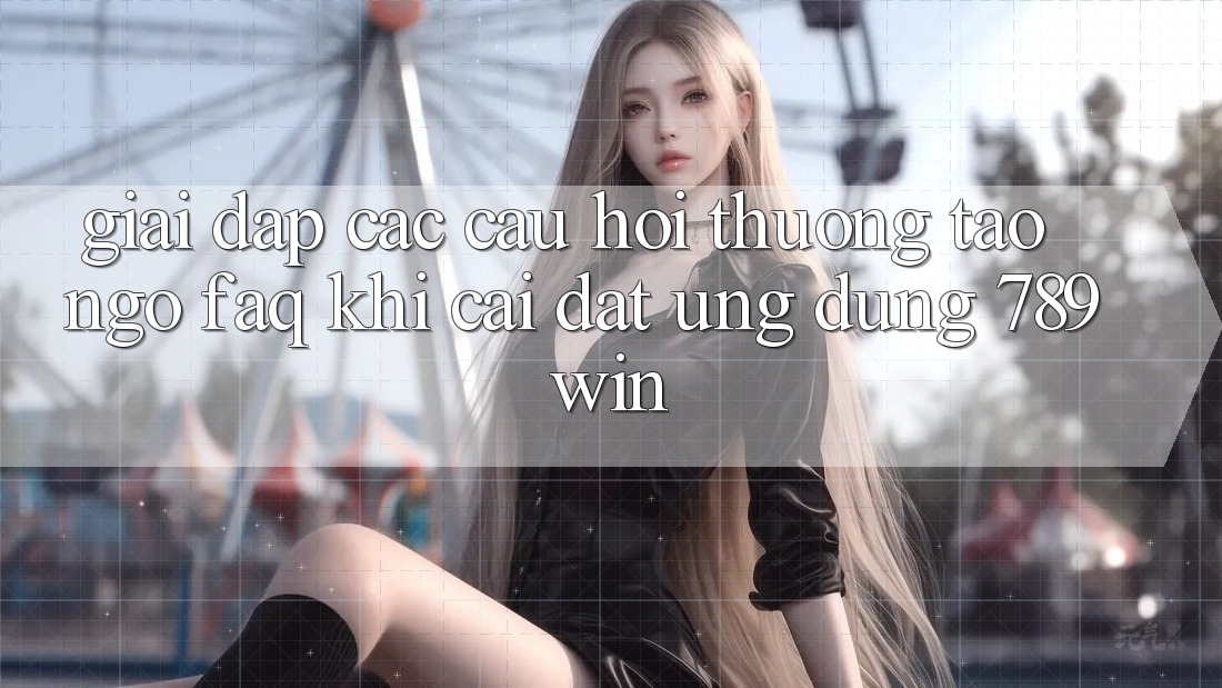 Giải Đáp Các Câu Hỏi Thường Tao ngộ (FAQ) Khi Cài đặt Ứng dụng 789win Giải Đáp Các Câu Hỏi Thường Tao ngộ (FAQ) Khi Cài đặt Ứng dụng 789win