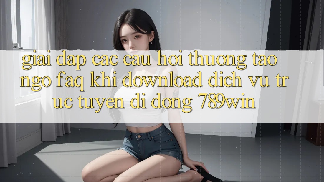 Giải Đáp Các Câu Hỏi Thường Tao ngộ (FAQ) Khi Download Dịch vụ trực tuyến di động 789win Giải Đáp Các Câu Hỏi Thường Tao ngộ (FAQ) Khi Download Dịch vụ trực tuyến di động 789win