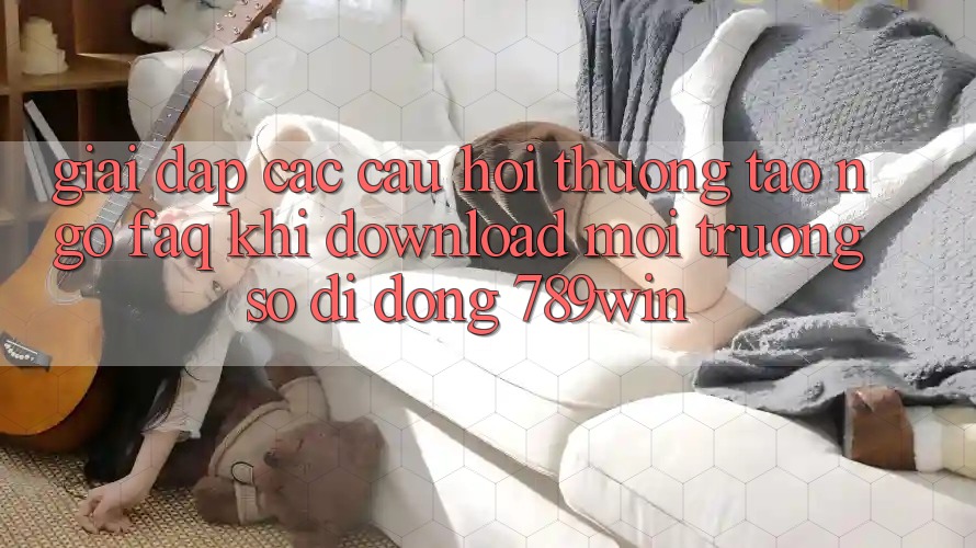Giải Đáp Các Câu Hỏi Thường Tao ngộ (FAQ) Khi Download Môi trường số di động 789win Giải Đáp Các Câu Hỏi Thường Tao ngộ (FAQ) Khi Download Môi trường số di động 789win
