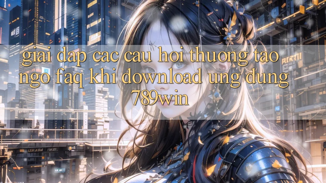 Giải Đáp Các Câu Hỏi Thường Tao ngộ (FAQ) Khi Download Ứng dụng 789win