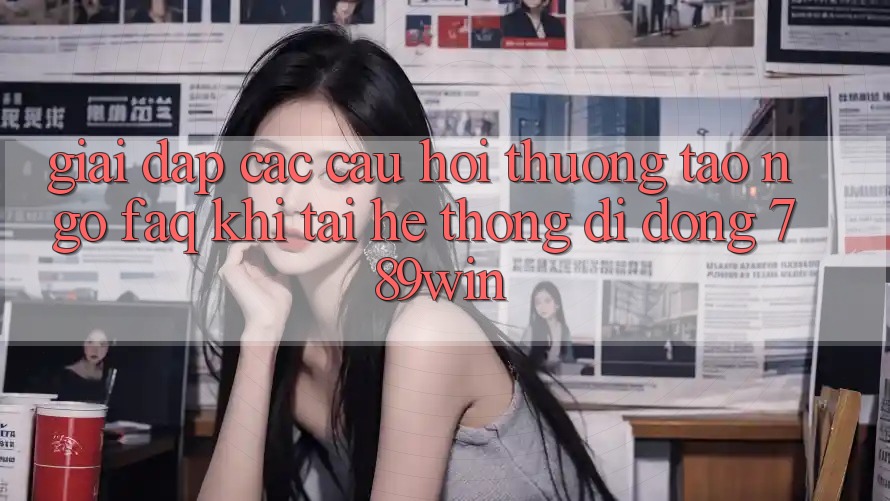 Giải Đáp Các Câu Hỏi Thường Tao ngộ (FAQ) Khi Tải Hệ thống di động 789win