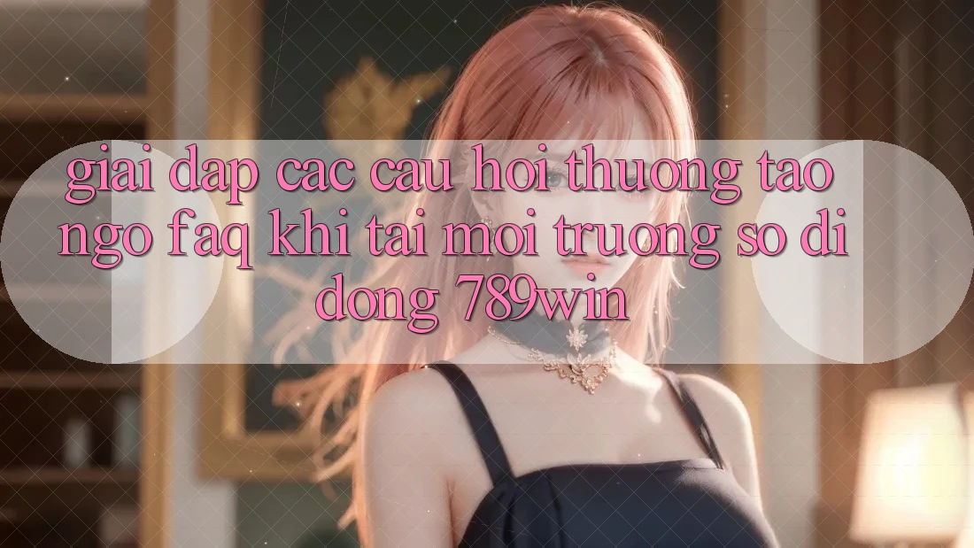 Giải Đáp Các Câu Hỏi Thường Tao ngộ (FAQ) Khi Tải Môi trường số di động 789win Giải Đáp Các Câu Hỏi Thường Tao ngộ (FAQ) Khi Tải Môi trường số di động 789win