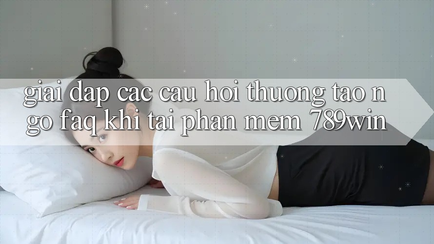 Giải Đáp Các Câu Hỏi Thường Tao ngộ (FAQ) Khi Tải Phần mềm 789win Giải Đáp Các Câu Hỏi Thường Tao ngộ (FAQ) Khi Tải Phần mềm 789win