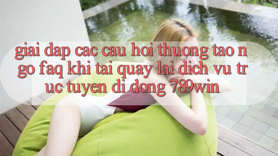 Giải Đáp Các Câu Hỏi Thường Tao ngộ (FAQ) Khi Tải quay lại Dịch vụ trực tuyến di động 789win Giải Đáp Các Câu Hỏi Thường Tao ngộ (FAQ) Khi Tải quay lại Dịch vụ trực tuyến di động 789win