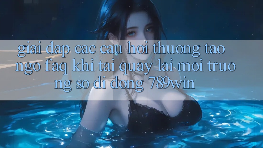 Giải Đáp Các Câu Hỏi Thường Tao ngộ (FAQ) Khi Tải quay lại Môi trường số di động 789win Giải Đáp Các Câu Hỏi Thường Tao ngộ (FAQ) Khi Tải quay lại Môi trường số di động 789win