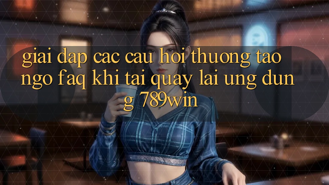 Giải Đáp Các Câu Hỏi Thường Tao ngộ (FAQ) Khi Tải quay lại Ứng dụng 789win Giải Đáp Các Câu Hỏi Thường Tao ngộ (FAQ) Khi Tải quay lại Ứng dụng 789win