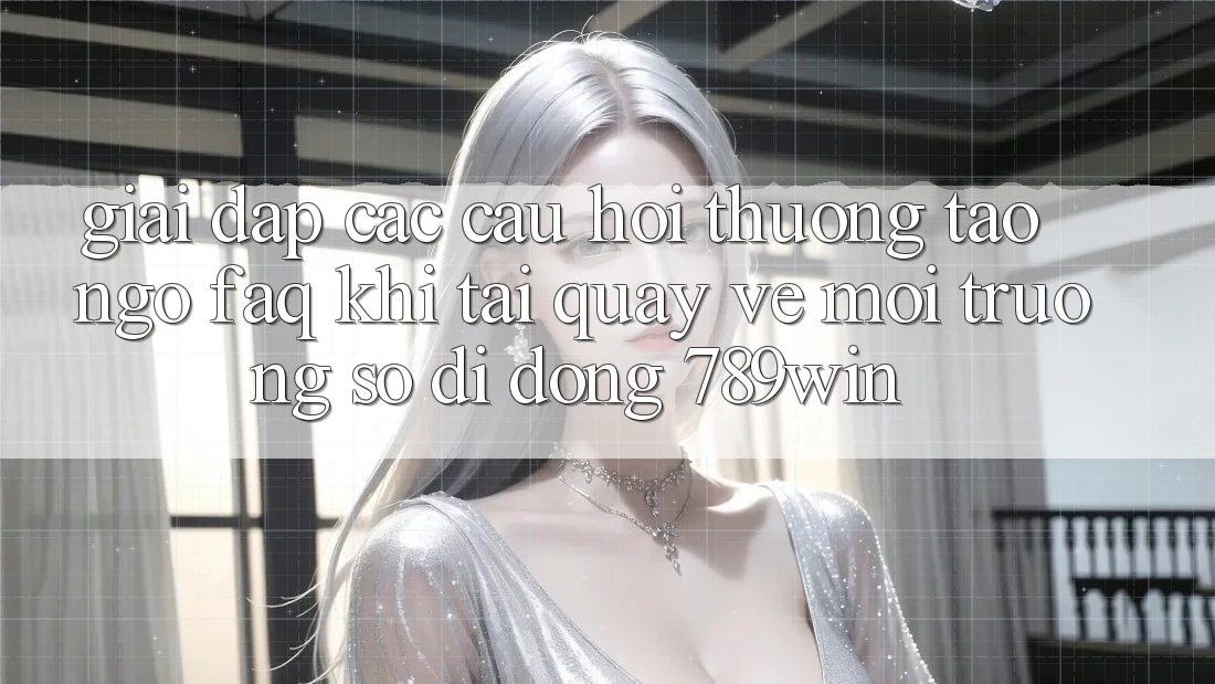 Giải Đáp Các Câu Hỏi Thường Tao ngộ (FAQ) Khi Tải quay về Môi trường số di động 789win Giải Đáp Các Câu Hỏi Thường Tao ngộ (FAQ) Khi Tải quay về Môi trường số di động 789win