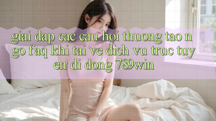 Giải Đáp Các Câu Hỏi Thường Tao ngộ (FAQ) Khi Tải về Dịch vụ trực tuyến di động 789win Giải Đáp Các Câu Hỏi Thường Tao ngộ (FAQ) Khi Tải về Dịch vụ trực tuyến di động 789win