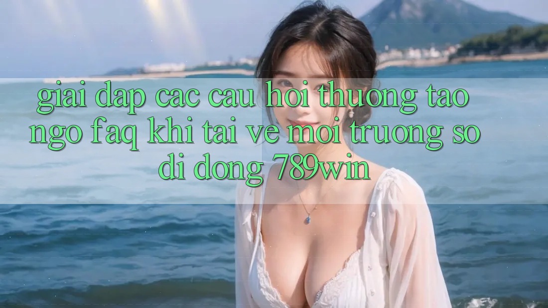 Giải Đáp Các Câu Hỏi Thường Tao ngộ (FAQ) Khi Tải về Môi trường số di động 789win