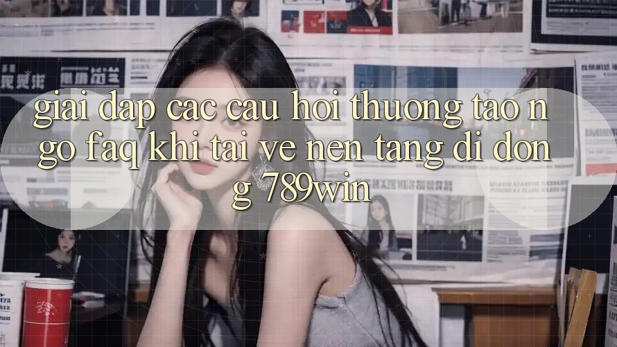 Giải Đáp Các Câu Hỏi Thường Tao ngộ (FAQ) Khi Tải về Nền tảng di động 789win Giải Đáp Các Câu Hỏi Thường Tao ngộ (FAQ) Khi Tải về Nền tảng di động 789win