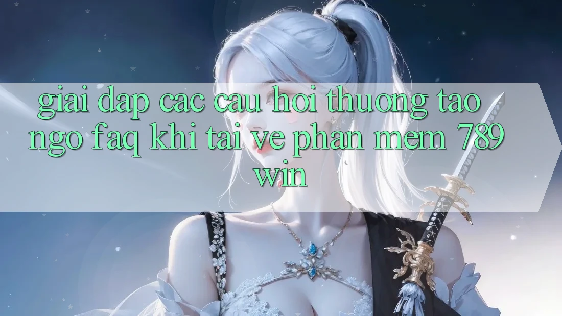 Giải Đáp Các Câu Hỏi Thường Tao ngộ (FAQ) Khi Tải về Phần mềm 789win Giải Đáp Các Câu Hỏi Thường Tao ngộ (FAQ) Khi Tải về Phần mềm 789win