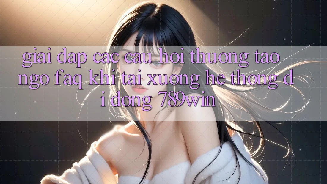 Giải Đáp Các Câu Hỏi Thường Tao ngộ (FAQ) Khi Tải xuống Hệ thống di động 789win Giải Đáp Các Câu Hỏi Thường Tao ngộ (FAQ) Khi Tải xuống Hệ thống di động 789win