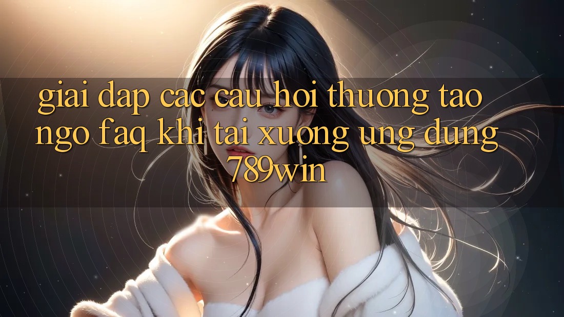 Giải Đáp Các Câu Hỏi Thường Tao ngộ (FAQ) Khi Tải xuống Ứng dụng 789win