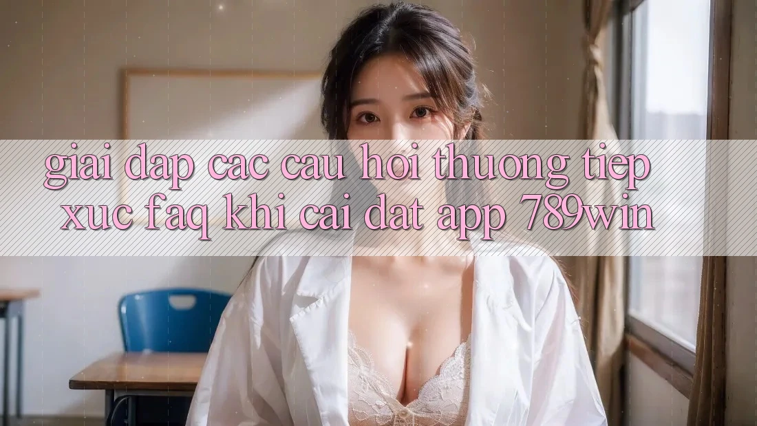 Giải Đáp Các Câu Hỏi Thường Tiếp xúc (FAQ) Khi Cài đặt App 789win Giải Đáp Các Câu Hỏi Thường Tiếp xúc (FAQ) Khi Cài đặt App 789win
