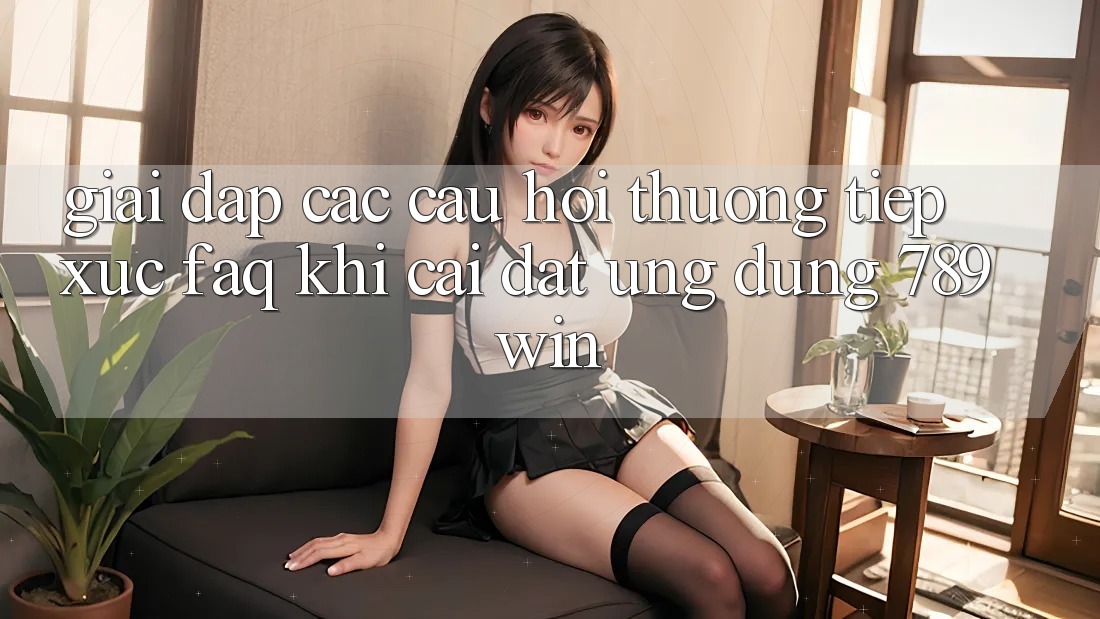 Giải Đáp Các Câu Hỏi Thường Tiếp xúc (FAQ) Khi Cài đặt Ứng dụng 789win