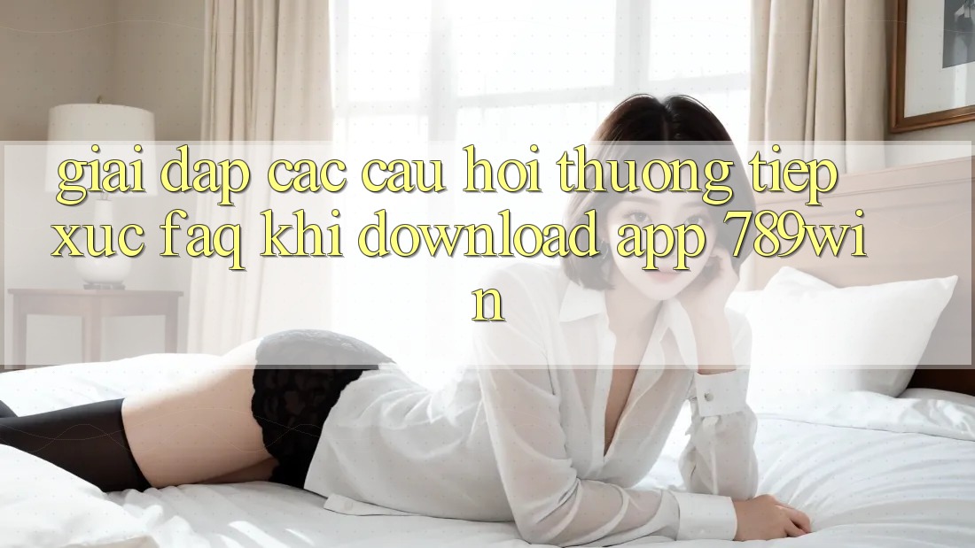 Giải Đáp Các Câu Hỏi Thường Tiếp xúc (FAQ) Khi Download App 789win