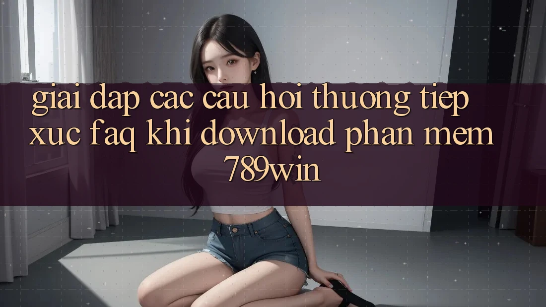 Giải Đáp Các Câu Hỏi Thường Tiếp xúc (FAQ) Khi Download Phần mềm 789win Giải Đáp Các Câu Hỏi Thường Tiếp xúc (FAQ) Khi Download Phần mềm 789win