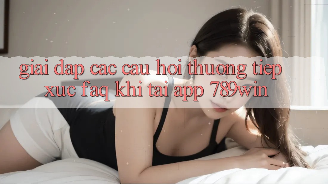 Giải Đáp Các Câu Hỏi Thường Tiếp xúc (FAQ) Khi Tải App 789win Giải Đáp Các Câu Hỏi Thường Tiếp xúc (FAQ) Khi Tải App 789win