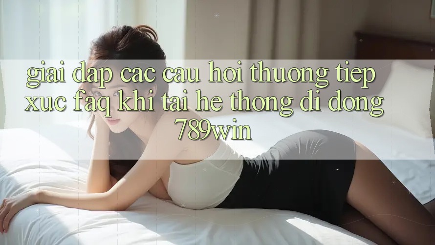 Giải Đáp Các Câu Hỏi Thường Tiếp xúc (FAQ) Khi Tải Hệ thống di động 789win Giải Đáp Các Câu Hỏi Thường Tiếp xúc (FAQ) Khi Tải Hệ thống di động 789win