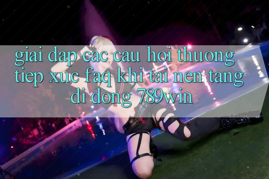 Giải Đáp Các Câu Hỏi Thường Tiếp xúc (FAQ) Khi Tải Nền tảng di động 789win Giải Đáp Các Câu Hỏi Thường Tiếp xúc (FAQ) Khi Tải Nền tảng di động 789win