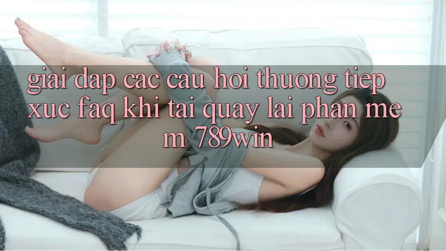 Giải Đáp Các Câu Hỏi Thường Tiếp xúc (FAQ) Khi Tải quay lại Phần mềm 789win Giải Đáp Các Câu Hỏi Thường Tiếp xúc (FAQ) Khi Tải quay lại Phần mềm 789win