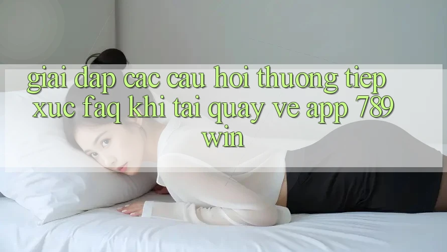Giải Đáp Các Câu Hỏi Thường Tiếp xúc (FAQ) Khi Tải quay về App 789win Giải Đáp Các Câu Hỏi Thường Tiếp xúc (FAQ) Khi Tải quay về App 789win